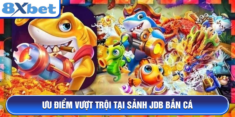 Ưu điểm vượt trội tại sảnh JDB Bắn Cá