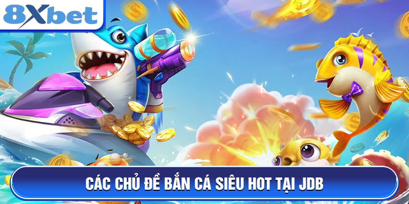 Các chủ đề bắn cá siêu hot tại JDB