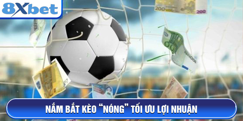 Nắm bắt kèo “nóng” tối ưu lợi nhuận